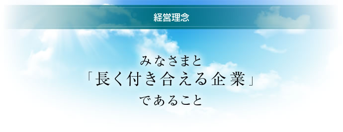 経営理念 みなさまと「長く付き合える企業」であること